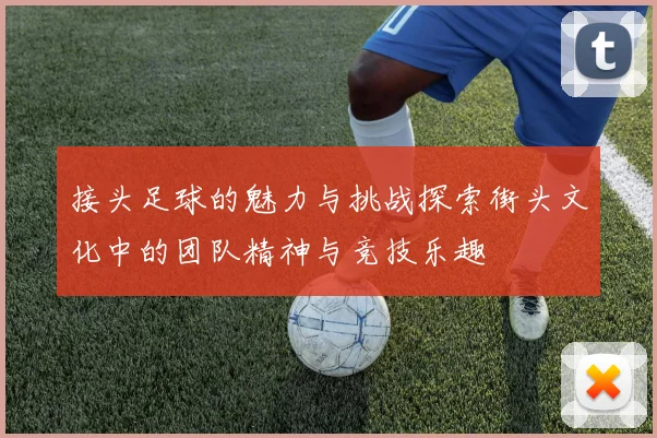 接头足球的魅力与挑战探索街头文化中的团队精神与竞技乐趣