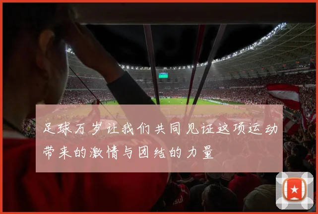 足球万岁让我们共同见证这项运动带来的激情与团结的力量