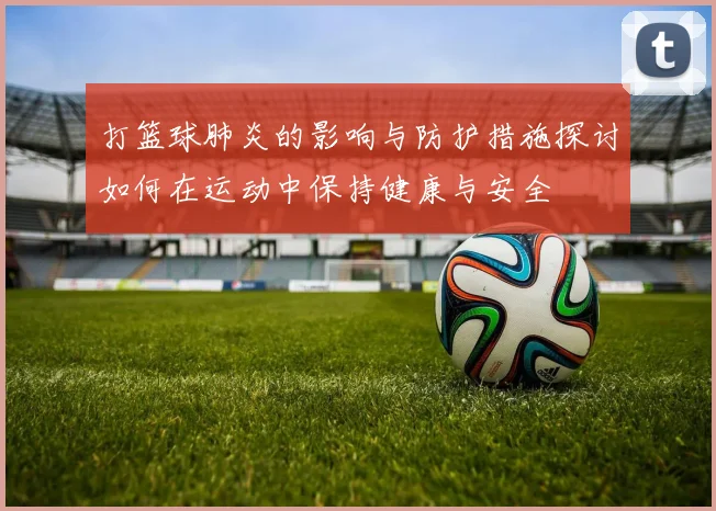 打篮球肺炎的影响与防护措施探讨如何在运动中保持健康与安全