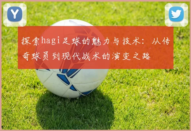 探索hagi足球的魅力与技术：从传奇球员到现代战术的演变之路