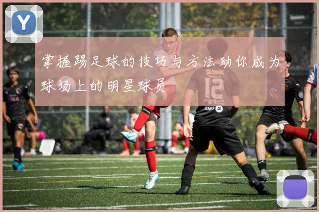 掌握踢足球的技巧与方法助你成为球场上的明星球员