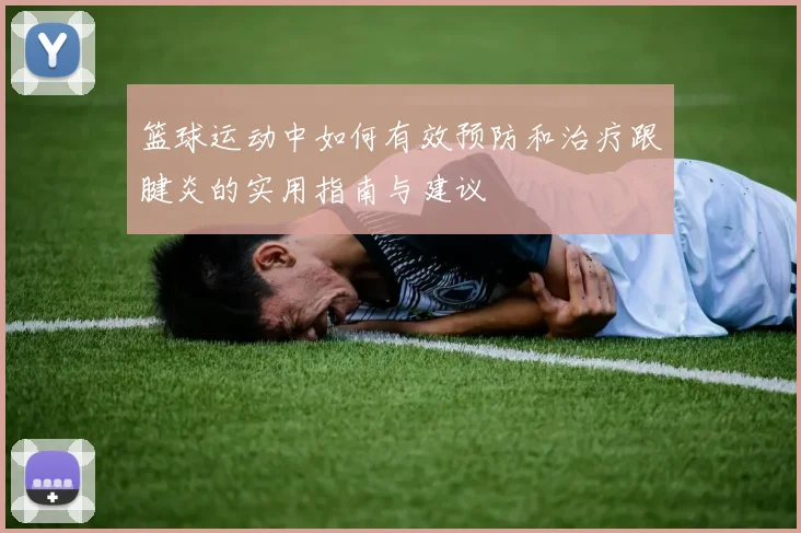 篮球运动中如何有效预防和治疗跟腱炎的实用指南与建议
