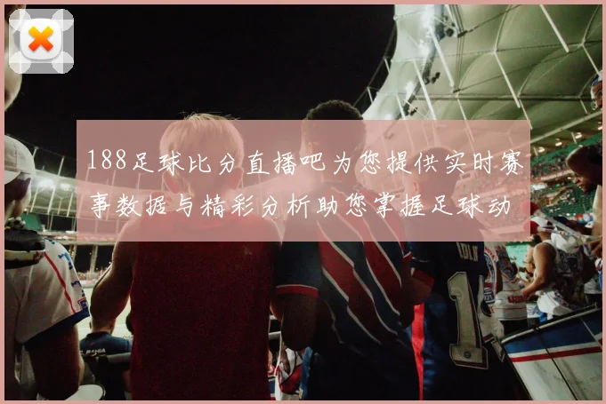 188足球比分直播吧为您提供实时赛事数据与精彩分析助您掌握足球动态与投注策略