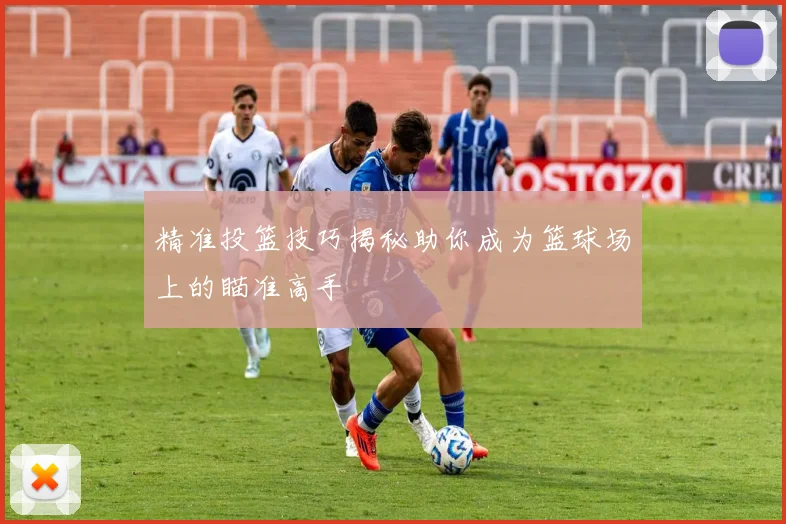 精准投篮技巧揭秘助你成为篮球场上的瞄准高手