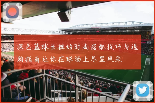 深色篮球长裤的时尚搭配技巧与选购指南让你在球场上尽显风采