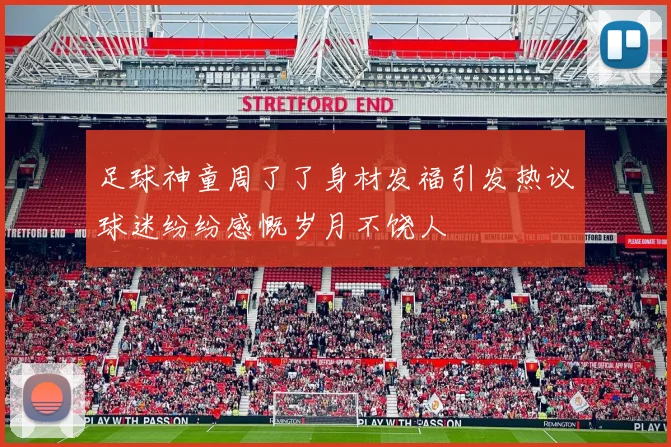 足球神童周了了身材发福引发热议球迷纷纷感慨岁月不饶人