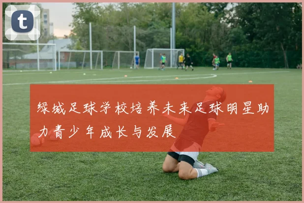 绿城足球学校培养未来足球明星助力青少年成长与发展