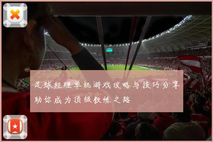 足球经理单机游戏攻略与技巧分享助你成为顶级教练之路